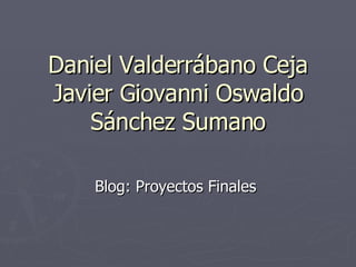 Daniel Valderrábano Ceja Javier Giovanni Oswaldo Sánchez Sumano Blog: Proyectos Finales  