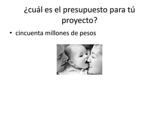 ¿cuál es el presupuesto para tú
               proyecto?
• cincuenta millones de pesos
 