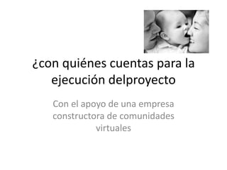 ¿con quiénes cuentas para la
   ejecución delproyecto
   Con el apoyo de una empresa
   constructora de comunidades
             virtuales
 
