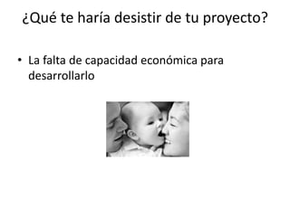 ¿Qué te haría desistir de tu proyecto?

• La falta de capacidad económica para
  desarrollarlo
 