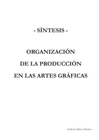 - SÍNTESIS -


   ORGANIZACIÓN
 DE LA PRODUCCIÓN

EN LAS ARTES GRÁFICAS




                Guillermo Blanco Martínez
 
