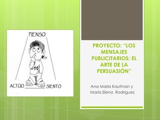 PROYECTO: “LOS
   MENSAJES
PUBLICITARIOS: EL
   ARTE DE LA
  PERSUASIÓN”

Ana María Kaufman y
María Elena Rodríguez
 