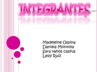 Madeleine Ospina
Daniela Montoya
Sara vahos casfus
Lesly Ruiz
 