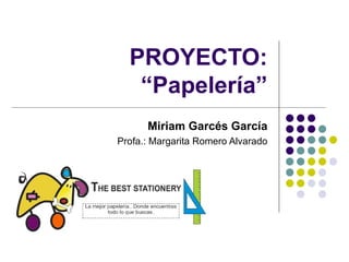 PROYECTO:
   “Papelería”
      Miriam Garcés García
Profa.: Margarita Romero Alvarado
 