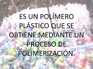 ES UN POLÍMERO
  PLÁSTICO QUE SE
OBTIENE MEDIANTE UN
     PROCESO DE
  POLIMERIZACIÓN.
 