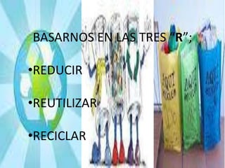 BASARNOS EN LAS TRES “R”;

•REDUCIR

•REUTILIZAR

•RECICLAR
 