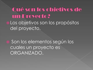  Los   objetivos son los propósitos
    del proyecto.

   Son los elementos según los
    cuales un proyecto es
    ORGANIZADO.
 