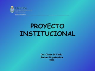 PROYECTO
INSTITUCIONAL


    Dra. Gladys M Ciuffo
    Rectora Organizadora
            2012
 