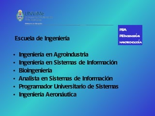 PEA
                                                      ís
                                            PEIngeniera
Escuela de Ingeniería                       na ecnol í
                                              not oga

•   Ingeniería en Agroindustria
•   Ingeniería en Sistemas de Información
•   Bioingeniería
•   Analista en Sistemas de Información
•   Programador Universitario de Sistemas
•   Ingeniería Aeronáutica
 