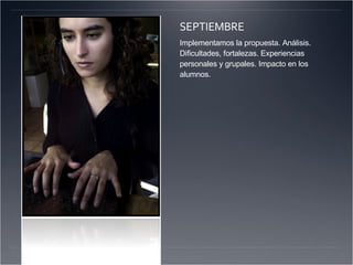 SEPTIEMBRE Implementamos la propuesta. Análisis. Dificultades, fortalezas. Experiencias personales y grupales. Impacto en los alumnos.   