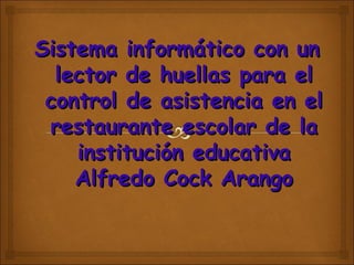Sistema informático con un
  lector de huellas para el
 control de asistencia en el
 restaurante escolar de la
    institución educativa
    Alfredo Cock Arango
 