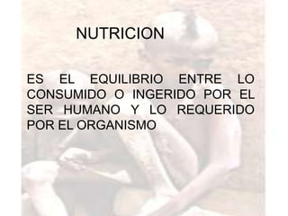 NUTRICION

ES EL EQUILIBRIO ENTRE LO
CONSUMIDO O INGERIDO POR EL
SER HUMANO Y LO REQUERIDO
POR EL ORGANISMO
 
