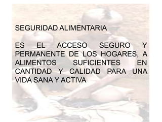 SEGURIDAD ALIMENTARIA

ES    EL  ACCESO     SEGURO  Y
PERMANENTE DE LOS HOGARES, A
ALIMENTOS     SUFICIENTES   EN
CANTIDAD Y CALIDAD PARA UNA
VIDA SANA Y ACTIVA
 