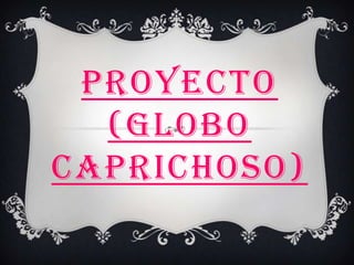 PROYECTO
  (GLOBO
CAPRICHOSO)
 