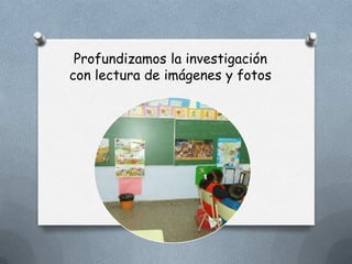 Profundizamos la investigación
con lectura de imágenes y fotos
 
