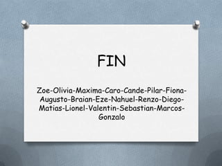 FIN
Zoe-Olivia-Maxima-Caro-Cande-Pilar-Fiona-
 Augusto-Braian-Eze-Nahuel-Renzo-Diego-
Matias-Lionel-Valentin-Sebastian-Marcos-
                 Gonzalo
 