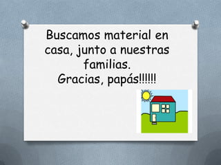 Buscamos material en
casa, junto a nuestras
       familias.
  Gracias, papás!!!!!!
 