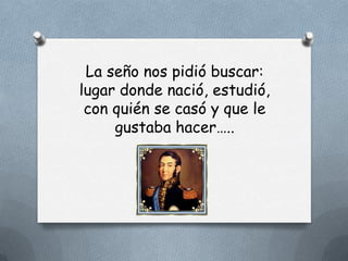 La seño nos pidió buscar:
lugar donde nació, estudió,
 con quién se casó y que le
     gustaba hacer…..
 