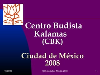 Centro Budista
             Kalamas
                (CBK)
           Ciudad de México
                 2008
10/09/12        CBK ciudad de México, 2008   1
 