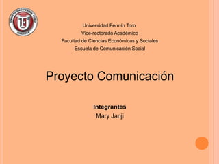 Universidad Fermín Toro
          Vice-rectorado Académico
  Facultad de Ciencias Económicas y Sociales
       Escuela de Comunicación Social




Proyecto Comunicación

               Integrantes
                Mary Janji
 