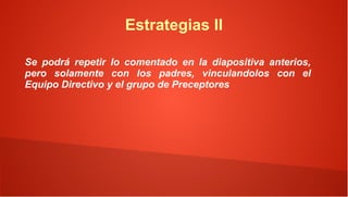 Estrategias II

Se podrá repetir lo comentado en la diapositiva anterios,
pero solamente con los padres, vinculandolos con el
Equipo Directivo y el grupo de Preceptores
 