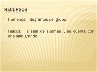    Humanos: integrantes del grupo 

   Físicos:   la sala de sitemas  , se cuenta con
    una sala grande
 