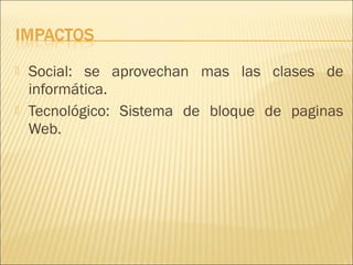   Social: se aprovechan mas las clases de
    informática.
   Tecnológico: Sistema de bloque de paginas
    Web.
 