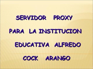 SERVIDOR   PROXY

PARA LA INSTITUCION

 EDUCATIVA ALFREDO

   COCK   ARANGO
 