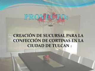 CREACIÓN DE SUCURSAL PARA LA
CONFECCIÓN DE CORTINAS EN LA
     CIUDAD DE TULCAN
 