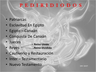 P E D I R I D I O D O S

•   Patriarcas
•   Esclavitud En Egipto
•   Egipto – Canaán
•   Conquista De Canaán
•   Jueces        Reino Unido
•   Reyes         Reino Dividido
•   Cautiverio y Restauración
•   Inter – Testamentario
•   Nuevo Testamento
 