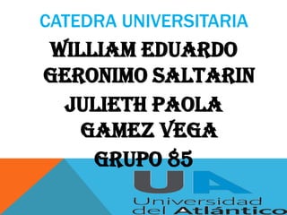 CATEDRA UNIVERSITARIA
WILLIAM EDUARDO
GERONIMO SALTARIN
 JULIETH PAOLA
   GAMEZ VEGA
    GRUPO 85
 
