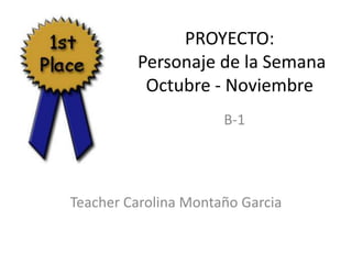 PROYECTO:
         Personaje de la Semana
          Octubre - Noviembre
                      B-1




Teacher Carolina Montaño Garcia
 