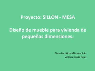 Proyecto: SILLON - MESA Diseño de mueble para vivienda de pequeñas dimensiones. Diana Zac-Nicte Márquez Soto Victoria García Rojas 