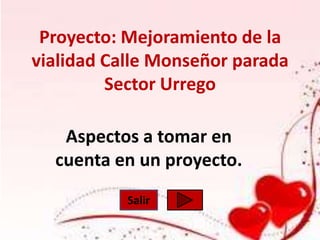 Proyecto: Mejoramiento de la
vialidad Calle Monseñor parada
         Sector Urrego

   Aspectos a tomar en
  cuenta en un proyecto.
           Salir
 