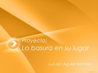 Proyecto:
La basura en su lugar

            Luis Ian Aguilar Ramírez
 