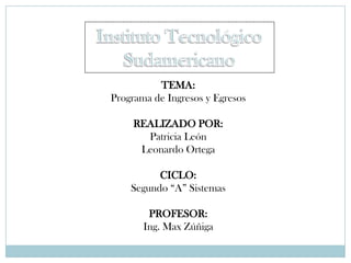TEMA:
Programa de Ingresos y Egresos

     REALIZADO POR:
       Patricia León
      Leonardo Ortega

          CICLO:
    Segundo “A” Sistemas

        PROFESOR:
       Ing. Max Zúñiga
 