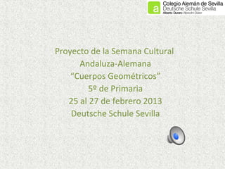 Proyecto de la Semana Cultural
      Andaluza-Alemana
    “Cuerpos Geométricos”
         5º de Primaria
   25 al 27 de febrero 2013
    Deutsche Schule Sevilla
 