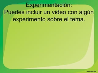 Experimentación:
Puedes incluir un video con algún
  experimento sobre el tema.
 