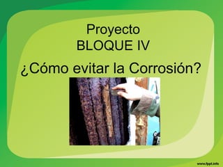 Proyecto
        BLOQUE IV
¿Cómo evitar la Corrosión?
 