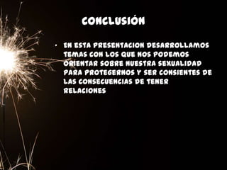 Conclusión
• En esta presentacion desarrollamos
temas con los que nos podemos
orientar sobre nuestra sexualidad
para protegernos y ser consientes de
las consecuencias de tener
relaciones
 