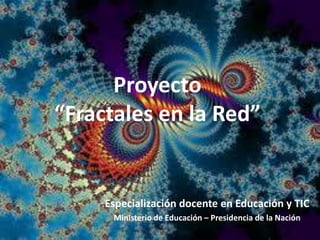 Proyecto
“Fractales en la Red”
Especialización docente en Educación y TIC
Ministerio de Educación – Presidencia de la Nación
 