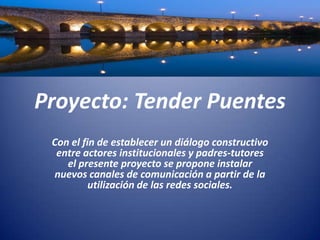 Proyecto: Tender Puentes
Con el fin de establecer un diálogo constructivo
entre actores institucionales y padres-tutores
el presente proyecto se propone instalar
nuevos canales de comunicación a partir de la
utilización de las redes sociales.
 