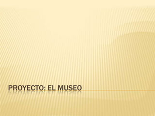 PROYECTO: EL MUSEO
 