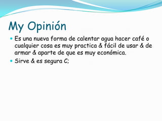 My Opinión
 Es una nueva forma de calentar agua hacer café o
cualquier cosa es muy practica & fácil de usar & de
armar & aparte de que es muy económica.
 Sirve & es segura C;
 