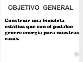 Construir una bicicleta
estática que con el pedaleo
genere energía para nuestras
casas.
 