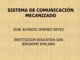 SISTEMA DE COMUNICACIÓN
MECANIZADO
JOSE ALFREDO JIMENEZ REYES
INSTITUCION EDUCATIVA SAN
JERONIMO EMILIANI
 