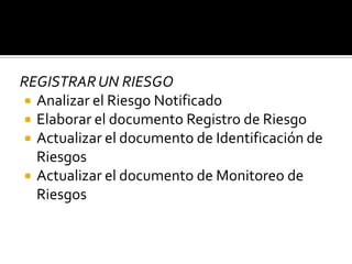 REGISTRARUN RIESGO
 Analizar el Riesgo Notificado
 Elaborar el documento Registro de Riesgo
 Actualizar el documento de Identificación de
Riesgos
 Actualizar el documento de Monitoreo de
Riesgos
 