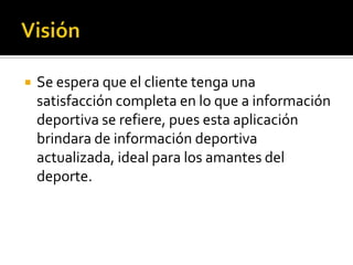  Se espera que el cliente tenga una
satisfacción completa en lo que a información
deportiva se refiere, pues esta aplicación
brindara de información deportiva
actualizada, ideal para los amantes del
deporte.
 