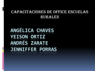ANGÉLICA CHAVES
YEISON ORTIZ
ANDRÉS ZARATE
JENNIFFER PORRAS
CAPACITACIONES DE OFFICE ESCUELAS
RURALES
 