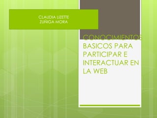 CONOCIMIENTOS
BASICOS PARA
PARTICIPAR E
INTERACTUAR EN
LA WEB
CLAUDIA LIZETTE
ZUÑIGA MORA
 